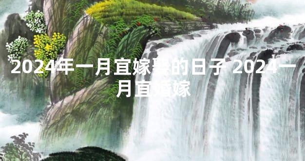 2024年一月宜嫁娶的日子 2024一月宜婚嫁